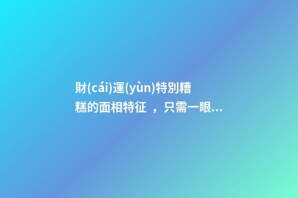 財(cái)運(yùn)特別糟糕的面相特征，只需一眼就能看出